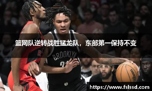 篮网队逆转战胜猛龙队，东部第一保持不变
