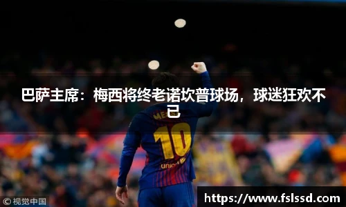 巴萨主席：梅西将终老诺坎普球场，球迷狂欢不已