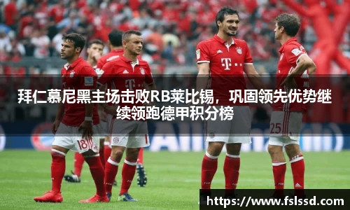 拜仁慕尼黑主场击败RB莱比锡，巩固领先优势继续领跑德甲积分榜