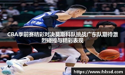CBA季前赛精彩对决莫斯科队挑战广东队期待激烈碰撞与精彩表现