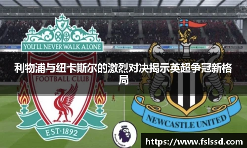 利物浦与纽卡斯尔的激烈对决揭示英超争冠新格局