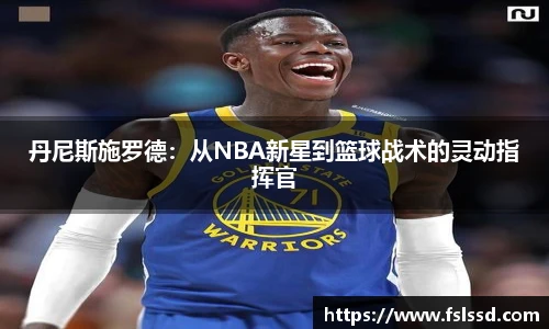 丹尼斯施罗德：从NBA新星到篮球战术的灵动指挥官
