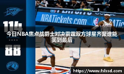 今日NBA焦点战爵士对决雷霆双方球星齐聚谁能笑到最后