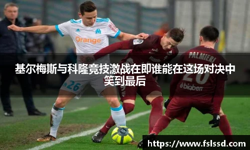 基尔梅斯与科隆竞技激战在即谁能在这场对决中笑到最后