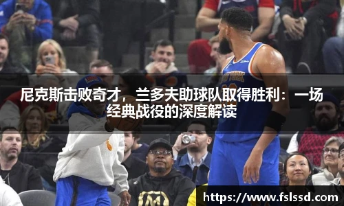 尼克斯击败奇才，兰多夫助球队取得胜利：一场经典战役的深度解读
