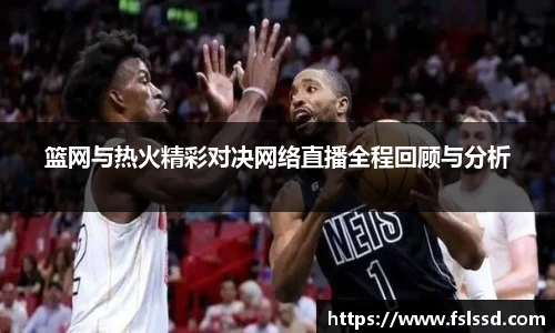 篮网与热火精彩对决网络直播全程回顾与分析
