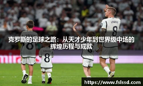 克罗斯的足球之路：从天才少年到世界级中场的辉煌历程与成就