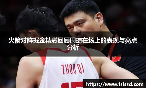 火箭对阵掘金精彩回顾周琦在场上的表现与亮点分析