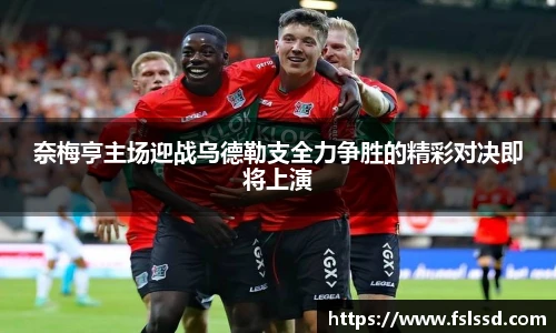奈梅亨主场迎战乌德勒支全力争胜的精彩对决即将上演