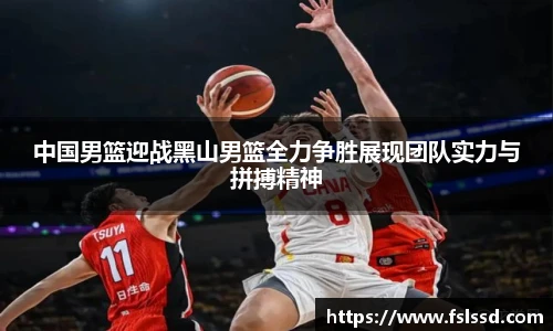 中国男篮迎战黑山男篮全力争胜展现团队实力与拼搏精神