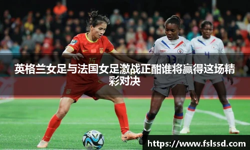 英格兰女足与法国女足激战正酣谁将赢得这场精彩对决