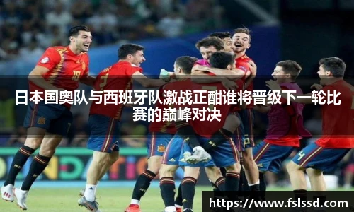日本国奥队与西班牙队激战正酣谁将晋级下一轮比赛的巅峰对决